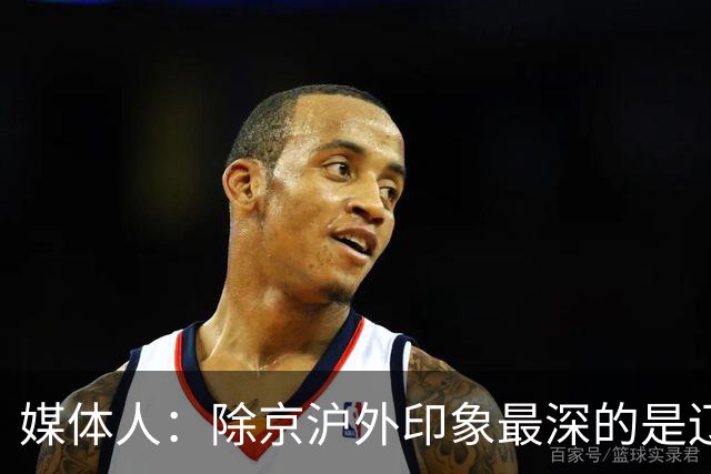 媒体人：除京沪外印象最深的是辽宁 乌戈把这支队伍捏合的很不错
