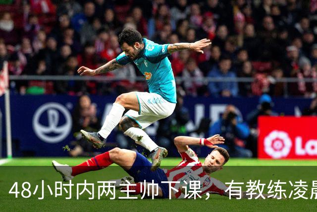 48小时内两主帅下课，有教练凌晨3点还在通电话